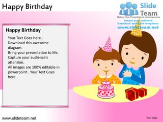 Happy Birthday

 Happy Birthday
  Your Text Goes here..
  Download this awesome
  diagram.
  Bring your presentation to life.
  Capture your audience’s
  attention.
  All images are 100% editable in
  powerpoint . Your Text Goes
  here..




www.slideteam.net                    Your Logo
 