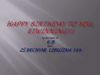 HAPPY BIRTHDAY to you, Etwinning!!! by the team of  6.B from ZŠ Bechyně Libušina 164 