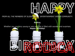 HAPPY BIRTHDAY RODICA FROM ALL THE MEMBERS OF SLIDESHARE’s  ENTERTAINMENT GROUP COMMUNITY: Rodica, Whether you are very young or very old, life is filled with wonder and surprises.  Happy Birthday! 