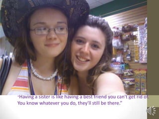 “Having a sister is like having a best friend you can't get rid of.  You know whatever you do, they'll still be there.”