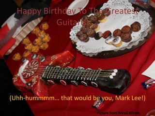 Happy Birthday To The Greatest
            Guitarist….




(Uhh-hummmm… that would be you, Mark Lee!)

                           Picture from Wired Album.
 