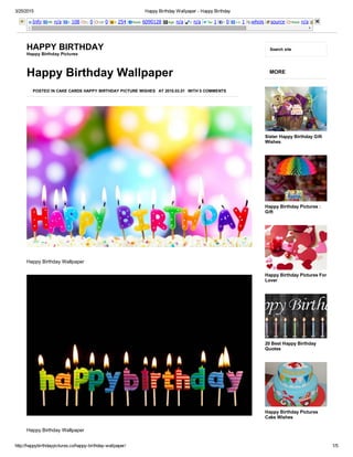 3/25/2015 Happy Birthday Wallpaper ­ Happy Birthday
http://happybirthdaypictures.co/happy­birthday­wallpaper/ 1/5
Info PR: n/a I: 108 L: 0 LD: 0 I: 254 Rank: 6090128 Age: n/a I: n/a Tw: 1 l: 0 +1: 1 whois source Rank: n/a
HAPPY BIRTHDAY
Happy Birthday Pictures
Search site
Happy Birthday Wallpaper
POSTED IN CAKE CARDS HAPPY BIRTHDAY PICTURE WISHES AT 2015.03.01 WITH 0 COMMENTS
Happy Birthday Wallpaper
Happy Birthday Wallpaper
MORE
Sister Happy Birthday Gift
Wishes
Happy Birthday Pictures :
Gift
Happy Birthday Pictures For
Lover
20 Best Happy Birthday
Quotes
Happy Birthday Pictures
Cake Wishes
 