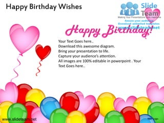 Happy Birthday Wishes



                    Your Text Goes here..
                    Download this awesome diagram.
                    Bring your presentation to life.
                    Capture your audience’s attention.
                    All images are 100% editable in powerpoint . Your
                    Text Goes here..




www.slideteam.net                                                       Your Logo
 