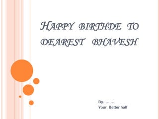 HAPPY BIRTHDE TO
DEAREST BHAVESH
By……….
Your Better half
 