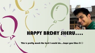 HAPPY BRDAY SHERU….
This is pretty much the best I could do…hope you likes it 
 