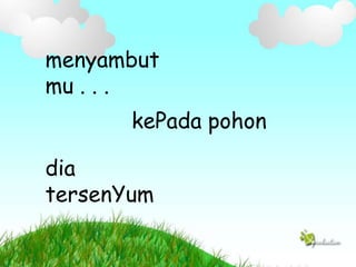 menyambut
mu . . .
kePada pohon
dia
tersenYum
 