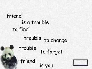 friend
is a trouble
to find
trouble to change
trouble
to forget
friend
is you
 