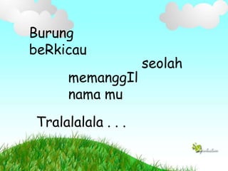 Burung
beRkicau
memanggIl
nama mu
Tralalalala . . .
seolah
 