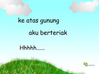 ke atas gunung
aku berteriak
Hhhhh......
 