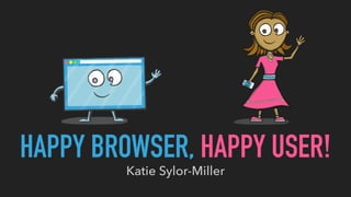 HAPPY BROWSER, HAPPY USER!
Katie Sylor-Miller
 