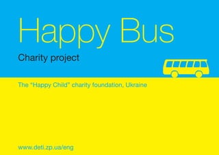 Charity project
Happy Bus
The “Happy Child” charity foundation, Ukraine
www.deti.zp.ua/eng
 