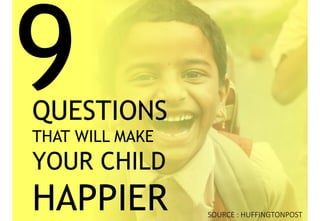 QUESTIONS
THAT WILL MAKE
YOUR CHILD
HAPPIER SOURCE : HUFFINGTONPOST
 