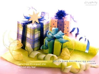 Let's hope it's a good one
Without any fear
 