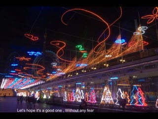 Let's hope it's a good one , Without any fear
 