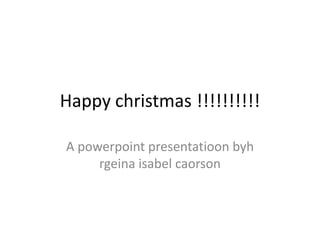 Happy christmas !!!!!!!!!!

A powerpoint presentatioon byh
     rgeina isabel caorson
 