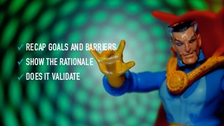 ✓ RECAP GOALS AND BARRIERS
✓ SHOW THE RATIONALE
✓ DOES IT VALIDATE