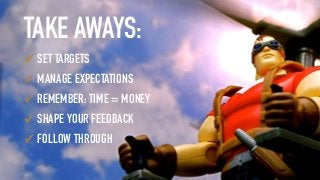 TAKE AWAYS:
✓ SET TARGETS
✓ MANAGE EXPECTATIONS
✓ REMEMBER: TIME = MONEY
✓ SHAPE YOUR FEEDBACK
✓ FOLLOW THROUGH