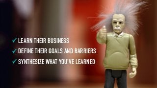 ✓ LEARN THEIR BUSINESS
✓ DEFINE THEIR GOALS AND BARRIERS
✓ SYNTHESIZE WHAT YOU’VE LEARNED
