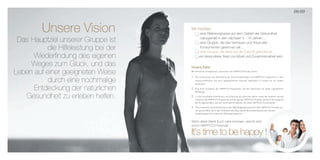 Das Hauptziel unserer Gruppe ist
die Hilfeleistung bei der
Wiederfindung des eigenen
Weges zum Glück, und das
Leben auf einer geeigneten Weise
durch eine nochmalige
Entdeckung der natürlichen
Gesundheit zu erleben helfen.
Unsere Vision
08/09
Wir möchten:
eine Referenzgruppe auf dem Gebiet der Gesundheit
naturgemäß in den nächsten 5 - 10 Jahren ...
eine Gruppe, die das Vertrauen und Treue aller
Konsumenten gewinnen will ...
eine Gruppe, die stets auf die Zukunft gerichtet ist ...
ein besonderes Team zur Arbeit und Zusammenarbeit sein.
Unsere Ziele:
Wir können es ermöglichen, zusammen mit HAPPY.CO-Freude, durch:
1. Die Entwicklung und Verbreitung der Orochronodietologie und HAPPY.CO-Programme in dem
wissenschaftlichen wie auch geographischen Ausmaß, beginnend in Europa bis auf andere
Kontinente.
2. Eine feste Innovation der HAPPY.CO-Programme, wie der natürlichen für jeden zugänglichen
Werkzeuge.
3. 1. Eine dauerhafte Entwicklung und Erhaltung der ethischen Werte, sowie der Qualität und der
Sicherheit der HAPPY.CO-Programme und des ganzen HAPPY.CO-Projekts, das durch die Integrität
der Gruppenstruktur, wie auch durch den Ethikkodex, der jeden HAPPY.CO-Freund bindet.
4. Das Investieren und Anteilnahme an den Wohltätigkeitsprogramme aller HAPPY.CO-Freunde aus
der ganzen Welt, durch das Finanzieren des Baus des Kinderkrankenhauses, der Schulen,
Ausbildungszentren, sowie der Bildungsprogramme.
Wenn diese Werte Euch nahe kommen, seid ihr jetzt
schon HAPPY.CO-Freunde!
It’s time to be happy !
 