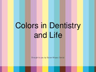 Colors in Dentistry
and Life
Brought to you by Sulzer Mixpac Dental
 