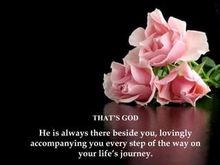 THAT’S GOD He is always there beside you, lovingly accompanying you every step of the way on your life’s journey. 