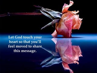 Let God touch your heart so that you’ll feel moved to share this message. 
