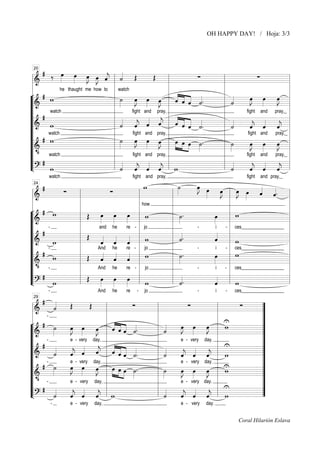 OH HAPPY DAY! / Hoja: 3/3

# ‰ œ œ œ œ «
»»»
»»» »J »J «
Œ
∑
∑
»» »» ˆ l « Œ
j «
˙
«
«
l
===============================l
l&
l
l
l
l
l
he thaught me how to l watch
« « « «
¬ # w
«
l ˙ œ œ œ l « « « «.
l «
l
œ œ œ l
»J »»»
»J
»»
»J »»» »J
« ˆ « «
»»
»»
»»
»» l ˆ « ˆ ˙
«
“===============================l
l »
l ˙
l&
watch
fight and pray,
fight and pray,_
“l
l
l
l
l
#
« « l « « « «
“l
« « « «
«
« « « l
« « « «
l « « ˆ ˆ
l «
j « « ˆ ˙.
ˆ « « «
« « «
& w
˙ ˆ « «
j
ˆ «
« «
˙
ˆ ˆ ˆ
j
j
«
« « «
“===============================l
l
l
l
l
watch
fight and pray,
fight and
pray,_
“l # w
l ˙ œ œ œ l œ »œ œ ˙ .
l ˙
»»»
»J »»» »J
»»» » »» »»
»»
œ œ œ l
»»
»»
»J »»
»J
»»
»»
“===============================l
» » »
l
l »
l&
l
»
• watch
“l
fight and pray, l
fight and
pray,_ l
l
l
“l #
l « « « « l
l «
« « « l
« « «
l « « « « l w
l «
l
˙ ˆ ˆ ˆ
˙
ˆ ˆ ˆ
“===============================l
j
j
j
j
L? w
« « « «
«
« « «
20

watch

fight and pray,

fight

and pray,_

w
œ œ œ
˙
»J »
»»»
#
«
»» »
»J
»J »»
∑
∑
»» l œ œ « « . l
ˆ «
»» »
« ˆ
»
«
===============================
l
l
l&
l
l
l
l
l
l
l how
¬ # w
l
l Œ œ œ œ l w
l ˙.
l
»»
»»
»»
œ l w
»»»
»»»
&
“===============================l
»
» l
»
l
l
l
l
and he
re - l jo
i
- l ces__________________ l
“l
l
l
« l
“l #
«
«
l Œ « « « l w
l «.
˙
ˆ
«
«
« « «
===============================l
&
w
w
ˆ ˆ ˆ l
« « «
“l
l
l
And he
re jo
i
- l ces__________________ l
“l #
l
l Œ « « « l w
l ˙.
œ l w
»»
»»
« « «
w
ˆ ˆ ˆ l
« « «
»
»
“===============================l
l
l
l
l&
And he
re jo
i
“l • l ces__________________ l
l
l
l
« l
“l #
»»»
»»»
»»»
ll Œ œ œ œ ll w
ll « .
«
« l w
L?
“===============================ll
l
w
˙
ˆ
«
«
24

-

And

he

re

-

jo

-

i

-

ces__________________

# «
Œ
Œ
∑
∑
∑
«
˙
«
============================
”
l
l
l&
l
”
l
l U
l
l
« «« «
¬ # ˙
«
”
l
l «
œ œ œ l w
»J »»»
»J
œ œ œ l « « « «.
»»»
»J »»»
« ˆˆ «
»»
»»
»J
»»
»» l ˆ « « ˙
˙
«
&
“============================
”
l
l
l
e - very day,
e - very day.
“l
”
l «
l U
l
««
“l # «
«
« « « l
«
« « « l « «« «
”
l «
ˆ «« ˙
«
« « ˆ
« « «
&
˙
ˆ ˆ «
j
ˆ« «
«
« « j « « ˆ «.
˙
ˆ ˆ ˆ
j
j
w
«
« « «
“============================
”
l
l
e - very day, l
e - very day. l
“l # - ˙
U
œ œ œ l œ »œ œ »˙ .
»»»
»J »»»
”
l »˙
»»» » »» »
»J
»»
J »
J
»»
»œ »œ »œ l w
»»
»» »
»» l
» » »
“============================
&
”
l
l
l
e - very day,
e - very day.
“l • ”
l
l
l
« « « l
«
« « « l U
“l # «
”
ll «
«
« « « l w
« « « l w
”
L?
l
˙
ˆ ˆ ˆ
˙
ˆ ˆ ˆ
“============================
j
j
j
j
«
« « «
«
« « «
29

-

e - very

day,

e - very

day.

Coral Hilarión Eslava

 