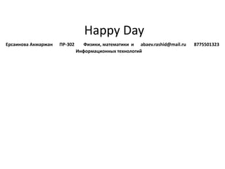 Happy Day
Ерсаинова Акмаржан ПР-302 Физики, математики и abaev.rashid@mail.ru 8775501323
Информационных технологий
 