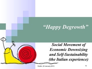 “Happy Degrowth”
Social Movement of
Economic Downsizing
and Self-Sustainability
(the Italian experience)
Dublin, 22 January 2013

1

 