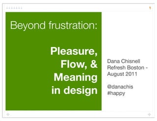 1




Beyond frustration:

        Pleasure,
          Flow, &     Dana Chisnell
                      Refresh Boston -

         Meaning      August 2011


        in design     @danachis
                      #happy
 
