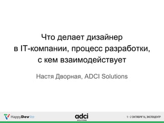Что делает дизайнер
в IT-компании, процесс разработки,
с кем взаимодействует
Настя Дворная, ADCI Solutions
 