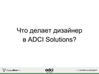 Что делает дизайнер
в ADCI Solutions?
 