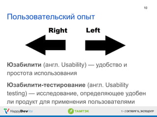 Пользовательский опыт
Юзабилити (англ. Usability) — удобство и
простота использования
Юзабилити-тестирование (англ. Usability
testing) — исследование, определяющее удобен
ли продукт для применения пользователями
10
 
