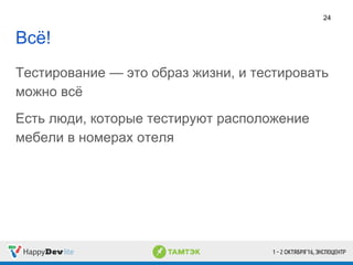 Всё!
Тестирование — это образ жизни, и тестировать
можно всё
Есть люди, которые тестируют расположение
мебели в номерах отеля
24
 