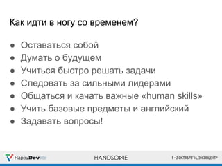 Как идти в ногу со временем?
● Оставаться собой
● Думать о будущем
● Учиться быстро решать задачи
● Следовать за сильными лидерами
● Общаться и качать важные «human skills»
● Учить базовые предметы и английский
● Задавать вопросы!
 
