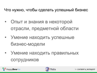 Что нужно, чтобы сделать успешный бизнес
• Опыт и знания в некоторой
отрасли, предметной области
• Умение находить успешные
бизнес-модели
• Умение находить правильных
сотрудников
 