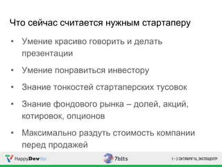 Что сейчас считается нужным стартаперу
• Умение красиво говорить и делать
презентации
• Умение понравиться инвестору
• Знание тонкостей стартаперских тусовок
• Знание фондового рынка – долей, акций,
котировок, опционов
• Максимально раздуть стоимость компании
перед продажей
 