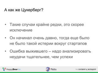 А как же Цукерберг?
• Такие случаи крайне редки, это скорее
исключение
• Он начинал очень давно, тогда еще было
не было такой истерии вокруг стартапов
• Ошибка выжившего – надо анализировать
неудачи тщательнее, чем успехи
 