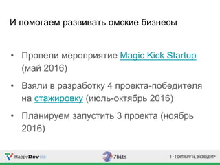 И помогаем развивать омские бизнесы
• Провели мероприятие Magic Kick Startup
(май 2016)
• Взяли в разработку 4 проекта-победителя
на стажировку (июль-октябрь 2016)
• Планируем запустить 3 проекта (ноябрь
2016)
 