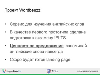 Проект Wordbeezz
• Сервис для изучения английских слов
• В качестве первого прототипа сделана
подготовка к экзамену IELTS
• Ценностное предложение: запоминай
английские слова навсегда
• Скоро будет готов landing page
 