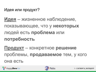 Идея или продукт?
Идея – жизненное наблюдение,
показывающее, что у некоторых
людей есть проблема или
потребность
Продукт – конкретное решение
проблемы, продаваемое тем, у кого
она есть
 