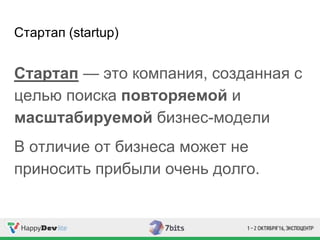 Стартап (startup)
Стартап — это компания, созданная с
целью поиска повторяемой и
масштабируемой бизнес-модели
В отличие от бизнеса может не
приносить прибыли очень долго.
 