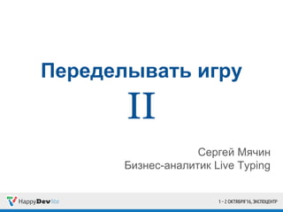 Переделывать игру
II
Сергей Мячин
Бизнес-аналитик Live Typing
 