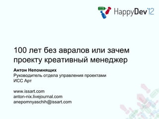 100 лет без авралов или зачем
проекту креативный менеджер
Антон Непомнящих
Руководитель отдела управления проектами
ИСС Ар...