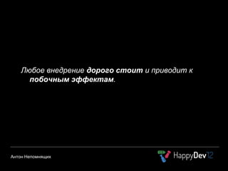 Любое внедрение дорого стоит и приводит к
  побочным эффектам.
 