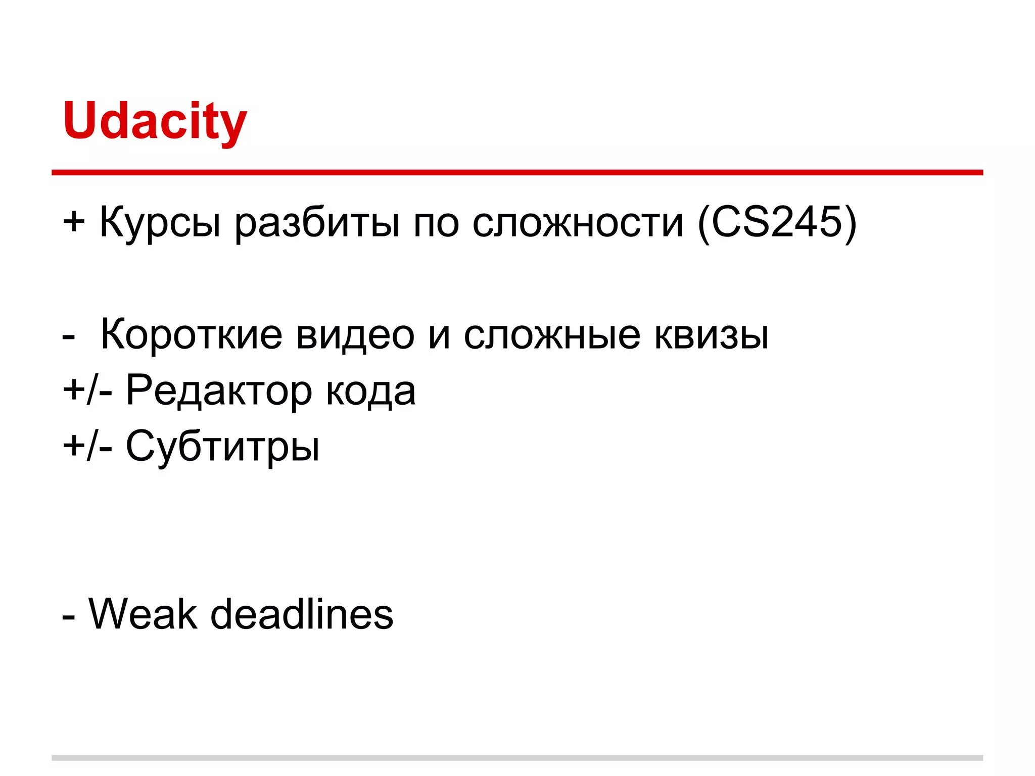 Udacity
+ Курсы разбиты по сложности (CS245)

- Короткие видео и сложные квизы
+/- Редактор кода
+/- Субтитры


- Weak deadlines
 