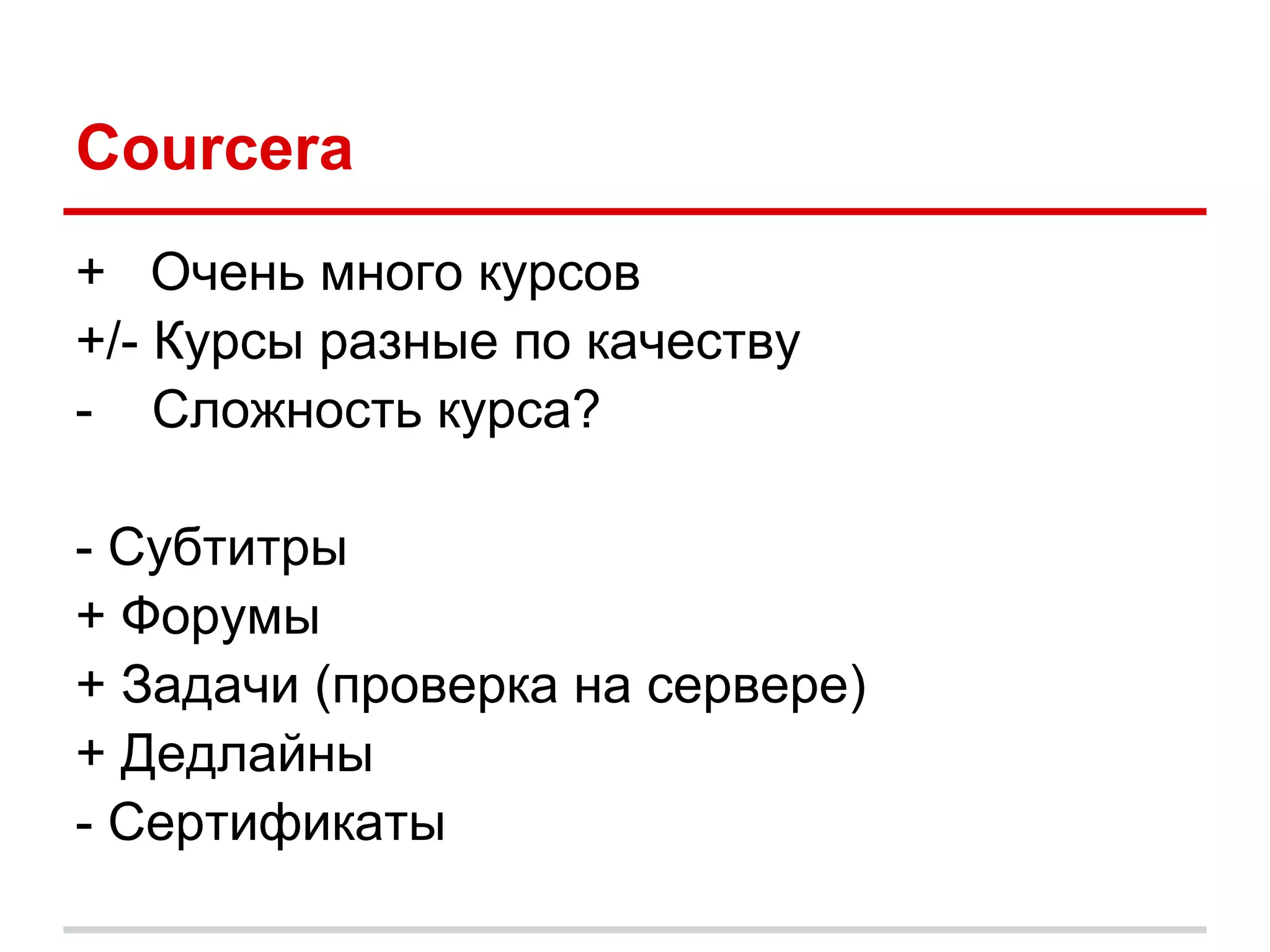Courcera
+ Очень много курсов
+/- Курсы разные по качеству
- Сложность курса?

- Субтитры
+ Форумы
+ Задачи (проверка на сервере)
+ Дедлайны
- Сертификаты
 