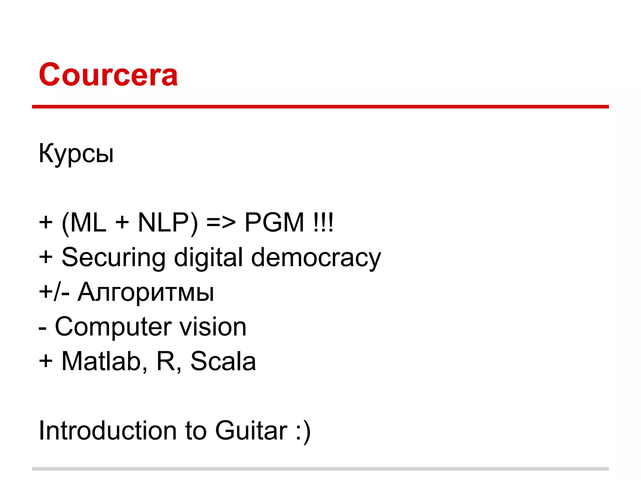 Courcera

Курсы

+ (ML + NLP) => PGM !!!
+ Securing digital democracy
+/- Алгоритмы
- Computer vision
+ Matlab, R, Scala

Introduction to Guitar :)
 