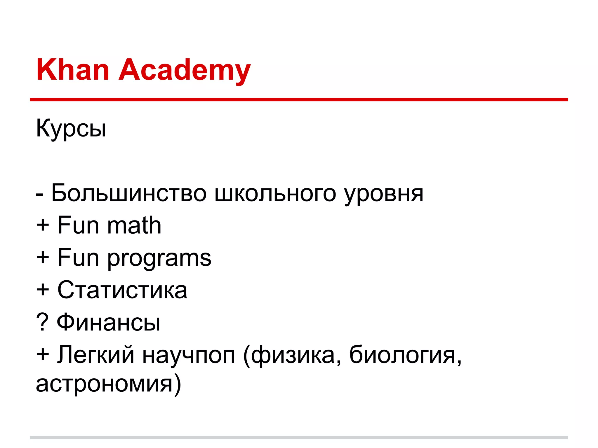 Khan Academy
Курсы

- Большинство школьного уровня
+ Fun math
+ Fun programs
+ Статистика
? Финансы
+ Легкий научпоп (физика, биология,
астрономия)
 