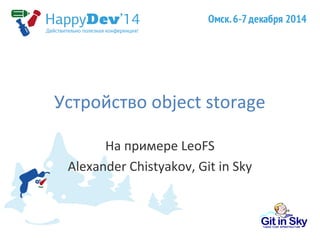 Устройство object storage 
На примере LeoFS 
Alexander Chistyakov, Git in Sky 
 